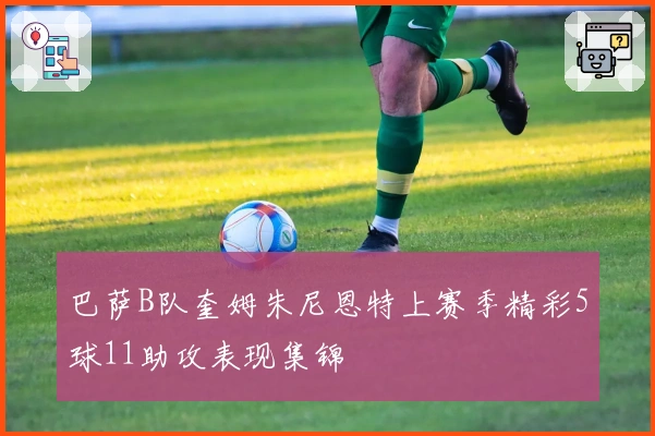 巴萨B队奎姆朱尼恩特上赛季精彩5球11助攻表现集锦