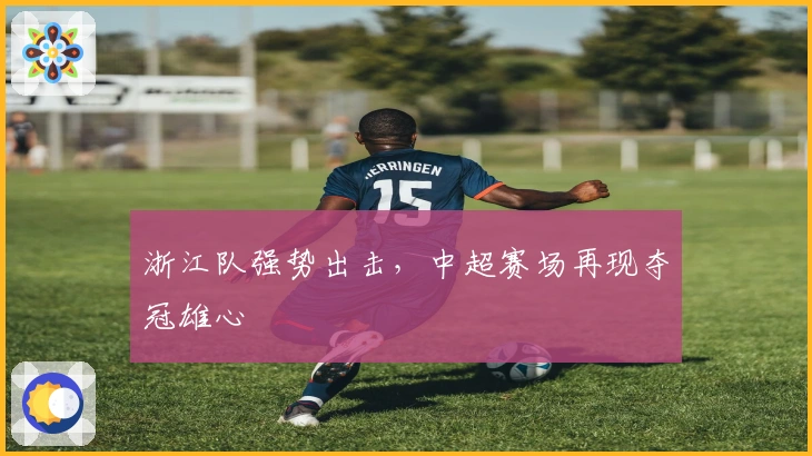 浙江队强势出击，中超赛场再现夺冠雄心