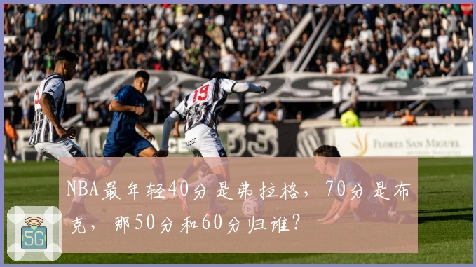 NBA最年轻40分是弗拉格，70分是布克，那50分和60分归谁？