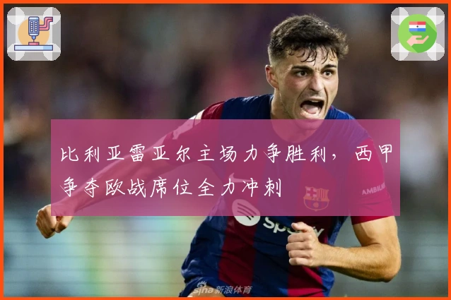 比利亚雷亚尔主场力争胜利，西甲争夺欧战席位全力冲刺