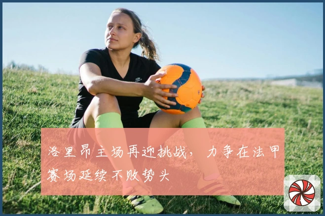 洛里昂主场再迎挑战，力争在法甲赛场延续不败势头