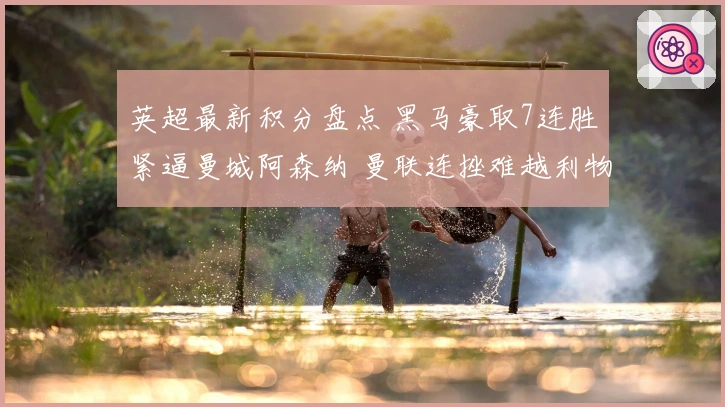 英超最新积分盘点 黑马豪取7连胜紧逼曼城阿森纳 曼联连挫难越利物浦
