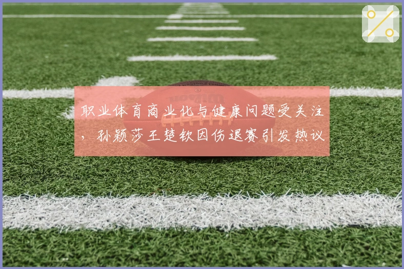 职业体育商业化与健康问题受关注，孙颖莎王楚钦因伤退赛引发热议
