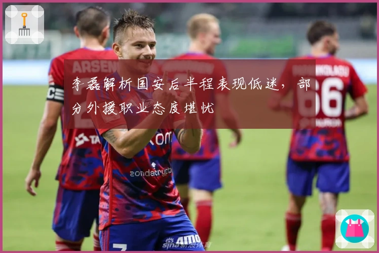 李磊解析国安后半程表现低迷，部分外援职业态度堪忧
