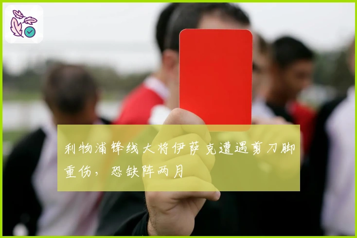 利物浦锋线大将伊萨克遭遇剪刀脚重伤，恐缺阵两月