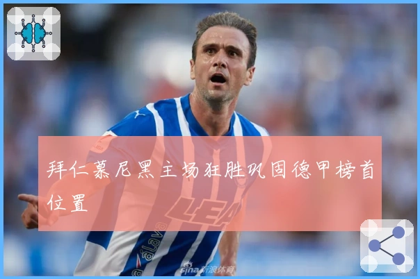 拜仁慕尼黑主场狂胜巩固德甲榜首位置