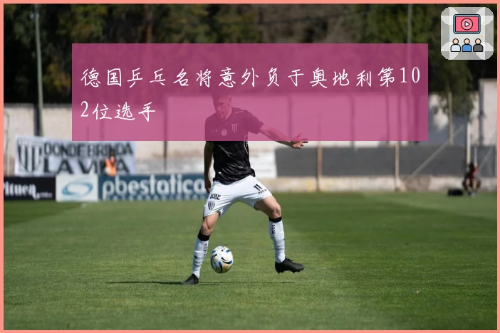 德国乒乓名将意外负于奥地利第102位选手