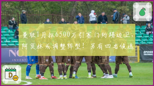 曼联1月拟6500万引塞门约踢边卫，阿莫林或调整阵型！另有四名候选