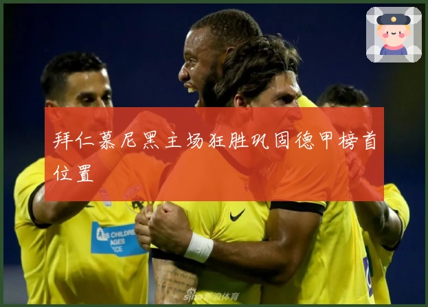 拜仁慕尼黑主场狂胜巩固德甲榜首位置