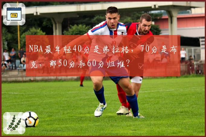 NBA最年轻40分是弗拉格，70分是布克，那50分和60分归谁？