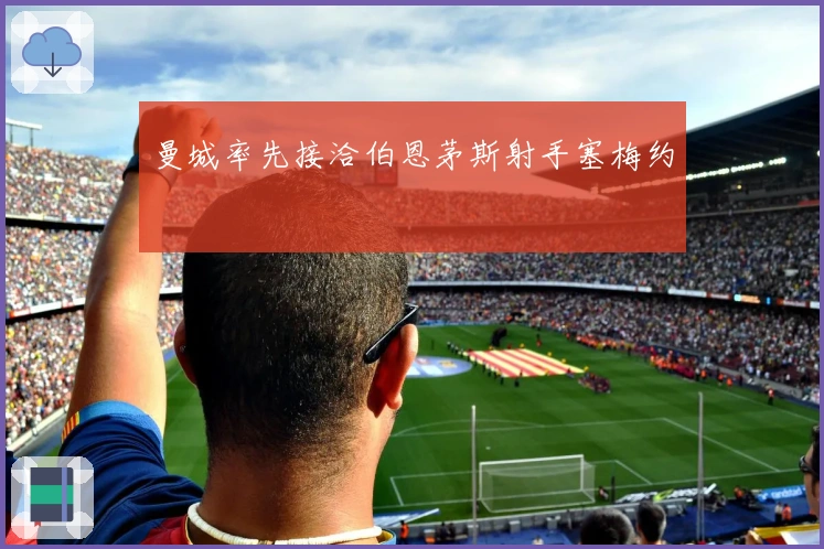 曼城率先接洽伯恩茅斯射手塞梅约