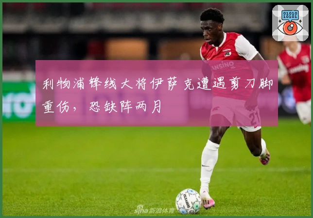 利物浦锋线大将伊萨克遭遇剪刀脚重伤，恐缺阵两月