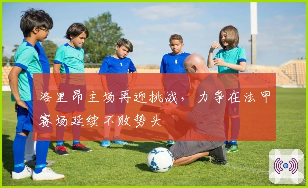 洛里昂主场再迎挑战，力争在法甲赛场延续不败势头