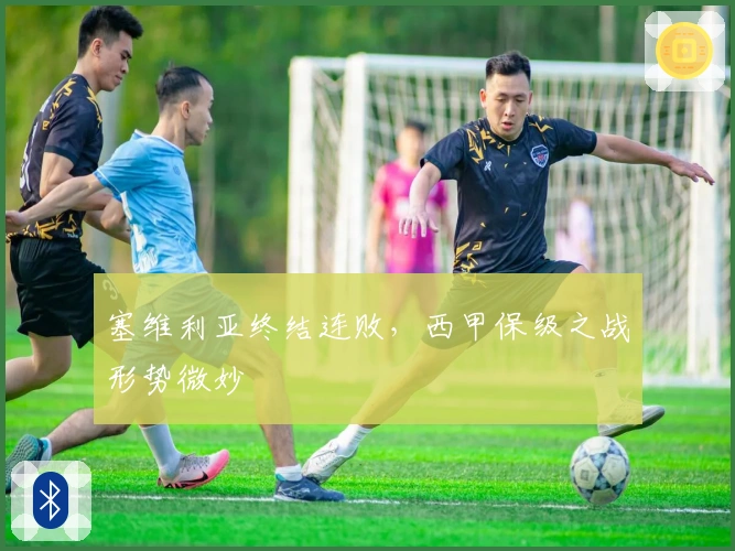 塞维利亚终结连败，西甲保级之战形势微妙