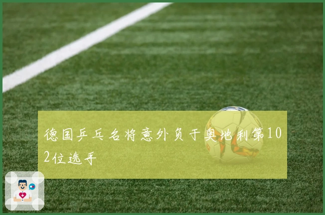 德国乒乓名将意外负于奥地利第102位选手