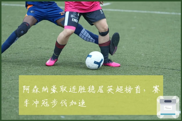 阿森纳豪取连胜稳居英超榜首，赛季冲冠步伐加速
