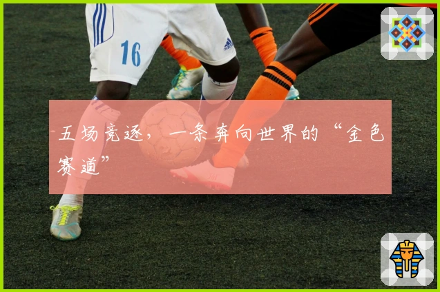 五场竞逐，一条奔向世界的“金色赛道”