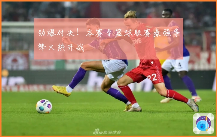 劲爆对决！本赛季篮球联赛豪强争锋火热开战