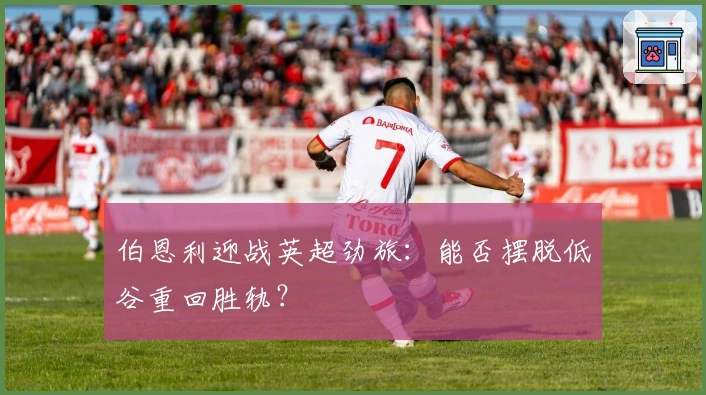 伯恩利迎战英超劲旅：能否摆脱低谷重回胜轨？
