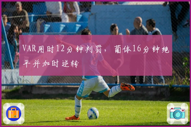 VAR用时12分钟判罚，葡体16分钟绝平并加时逆转
