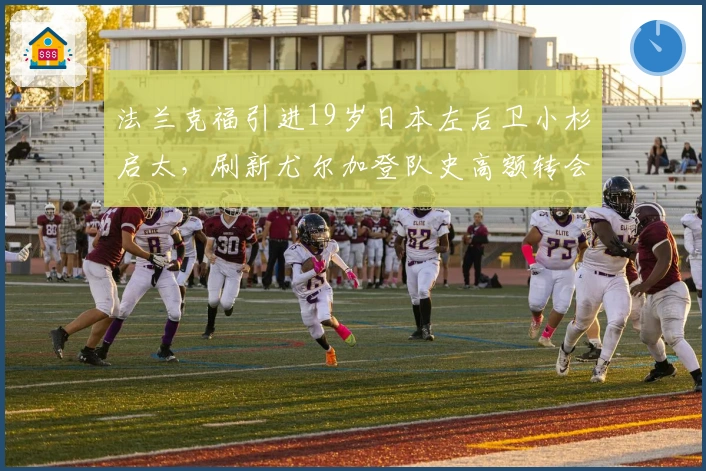 法兰克福引进19岁日本左后卫小杉启太，刷新尤尔加登队史高额转会记录