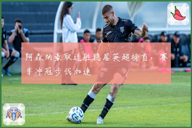 阿森纳豪取连胜稳居英超榜首，赛季冲冠步伐加速